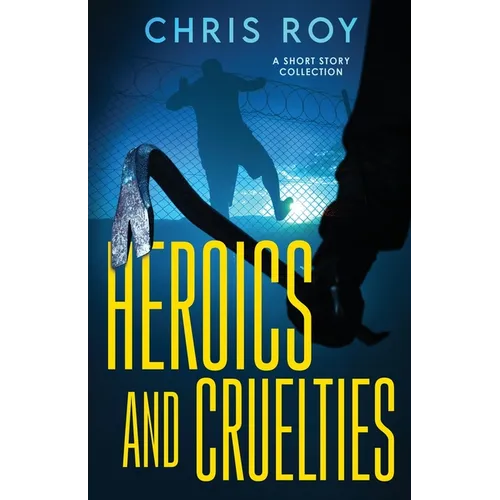 Heroics And Cruelties: A Short Story Collection