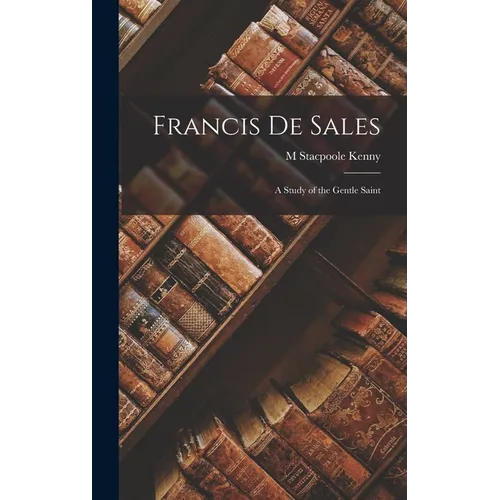 Francis De Sales: A Study of the Gentle Saint