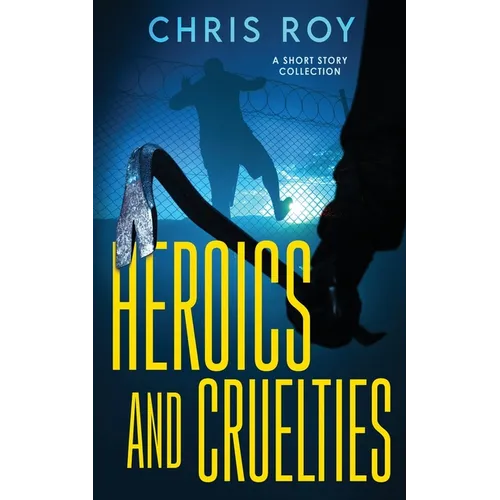 Heroics And Cruelties: A Short Story Collection