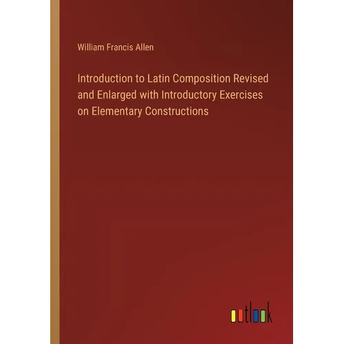 Introduction to Latin Composition Revised and Enlarged with Introductory Exercises on Elementary Constructions