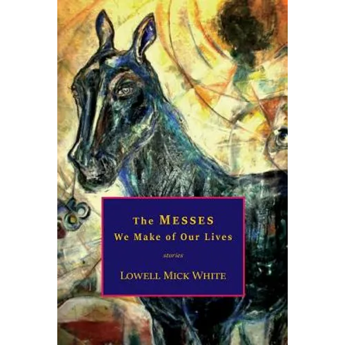 The Messes We Make of Our Lives: Stories