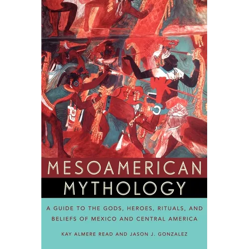 Mesoamerican Mythology: A Guide to the Gods, Heroes, Rituals, and Beliefs of Mexico and Central America