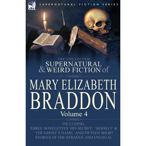 The Collected Supernatural and Weird Fiction of Mary Elizabeth Braddon: Volume 4-Including Three Novelettes 'His Secret, ' 'Herself' and 'The Ghost's