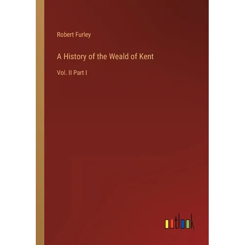 A History of the Weald of Kent: Vol. II Part I