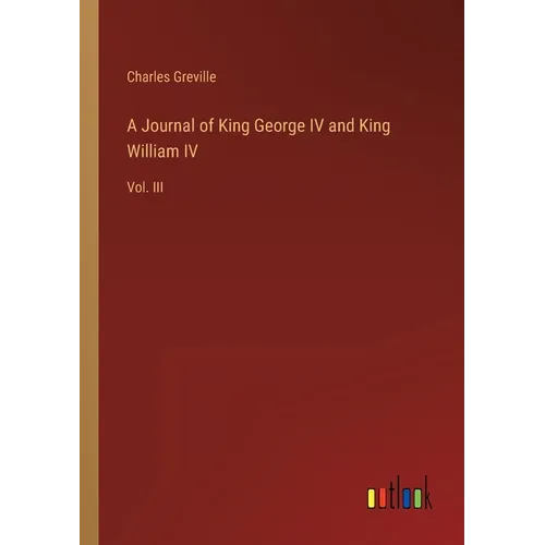 A Journal of King George IV and King William IV: Vol. III