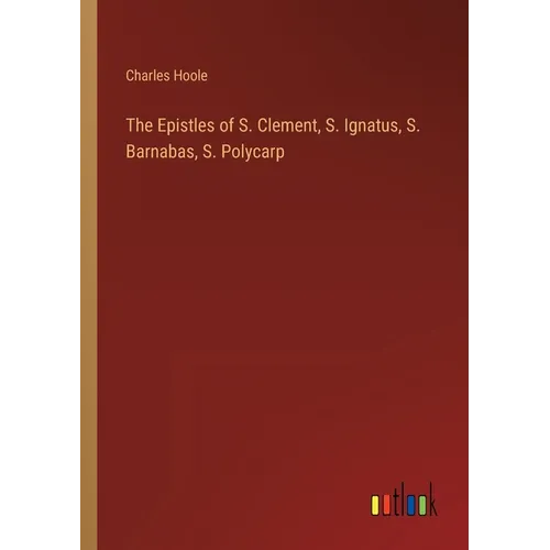 The Epistles of S. Clement, S. Ignatus, S. Barnabas, S. Polycarp