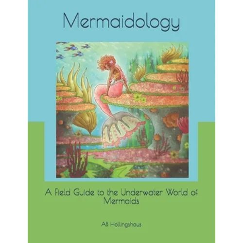 Mermaidology: A Field Guide to the Underwater World of Mermaids
