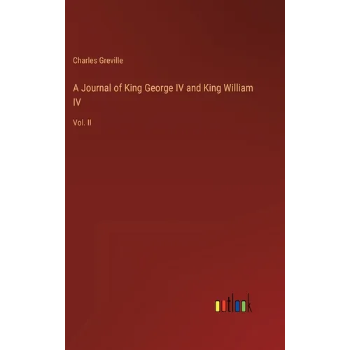 A Journal of King George IV and King William IV: Vol. II