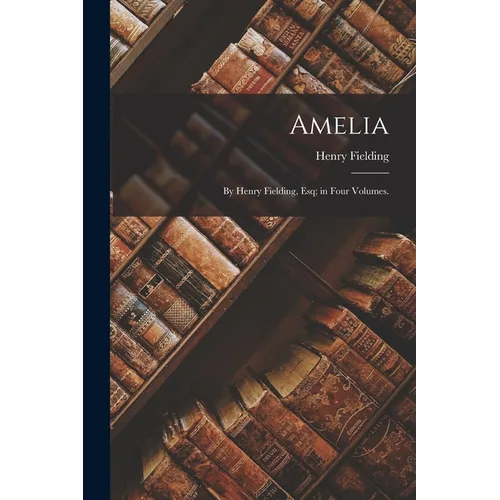 Amelia: By Henry Fielding, Esq; in Four Volumes.