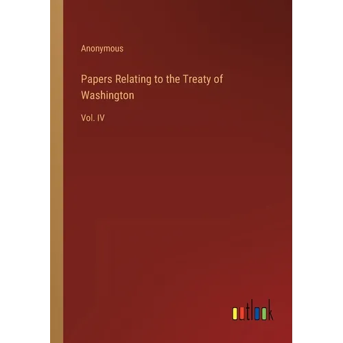 Papers Relating to the Treaty of Washington: Vol. IV