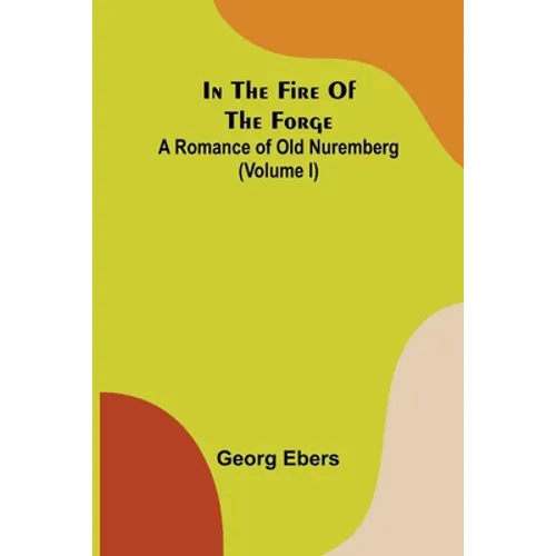In The Fire Of The Forge; A Romance of Old Nuremberg (Volume I)