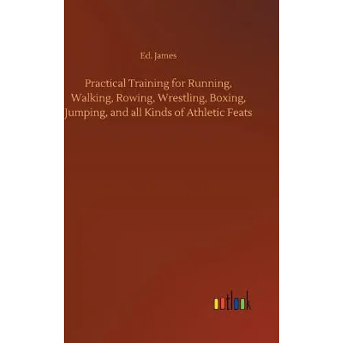 Practical Training for Running, Walking, Rowing, Wrestling, Boxing, Jumping, and all Kinds of Athletic Feats