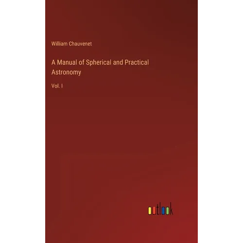 A Manual of Spherical and Practical Astronomy: Vol. I