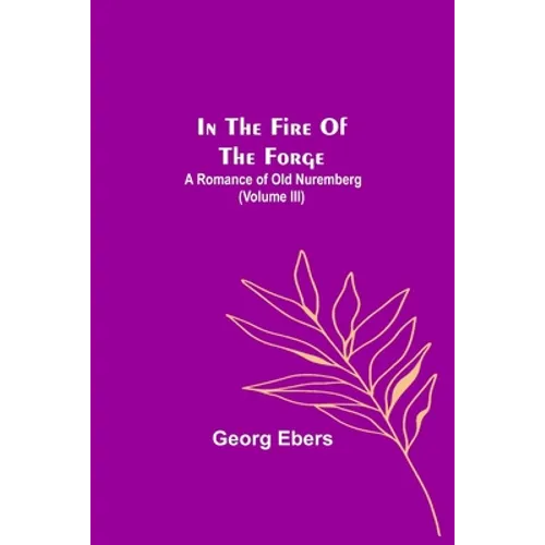 In The Fire Of The Forge; A Romance of Old Nuremberg (Volume III)