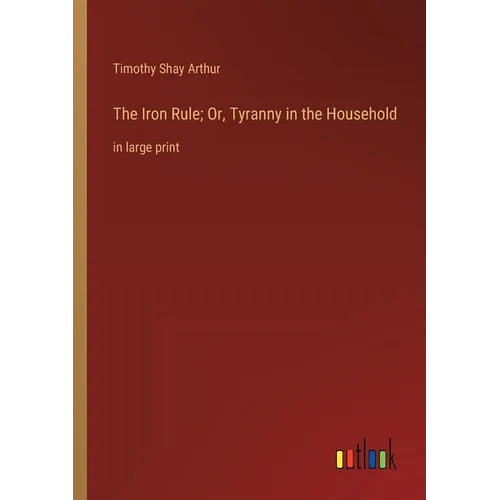 The Iron Rule; Or, Tyranny in the Household: in large print