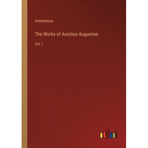 The Works of Aurelius Augustine: Vol. I