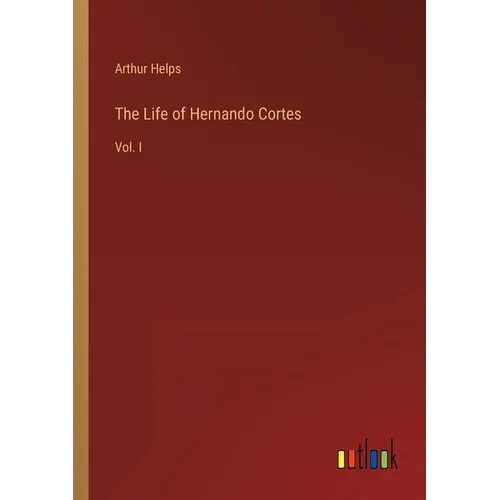 The Life of Hernando Cortes: Vol. I