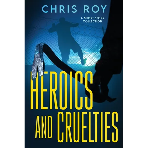 Heroics And Cruelties: A Short Story Collection