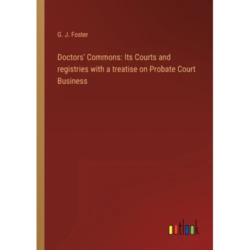 Doctors' Commons: Its Courts and registries with a treatise on Probate Court Business