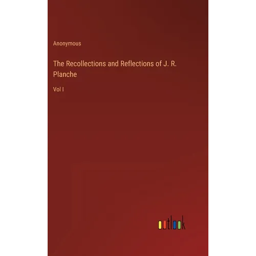 The Recollections and Reflections of J. R. Planche: Vol I