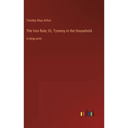 The Iron Rule; Or, Tyranny in the Household: in large print