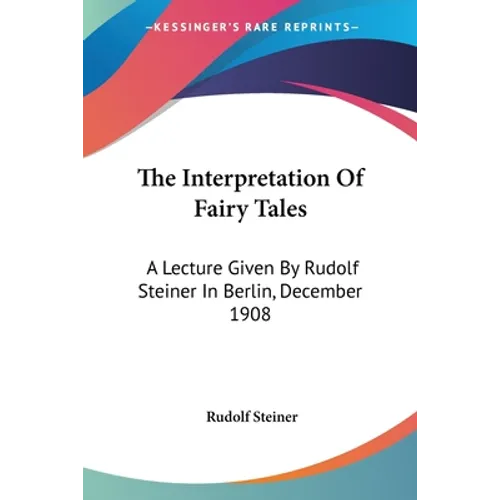 The Interpretation Of Fairy Tales: A Lecture Given By Rudolf Steiner In Berlin, December 1908