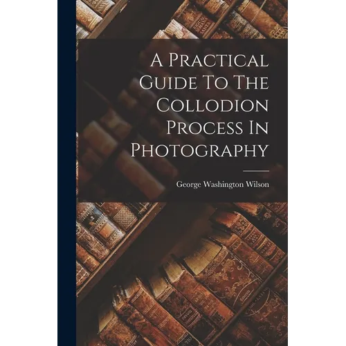 A Practical Guide To The Collodion Process In Photography