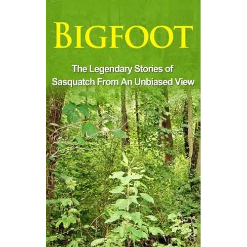 Bigfoot: The Legendary Stories of The Sasquatch From An Unbiased View