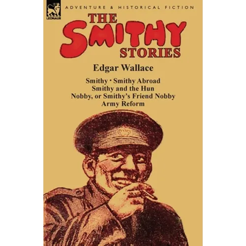 The Smithy Stories: 'Smithy, ' 'Smithy Abroad, ' 'Smithy and the Hun, ' 'Nobby, or Smithy's Friend Nobby' and 'Army Reform'