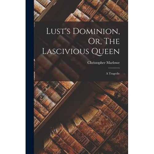 Lust's Dominion, Or, The Lascivious Queen: A Tragedie