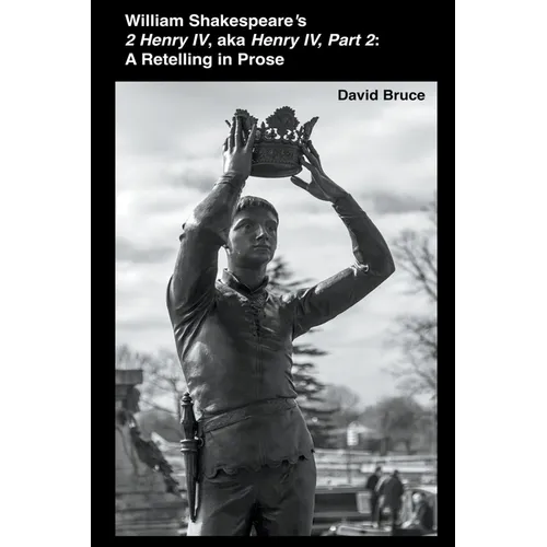 William Shakespeare's 2 Henry IV, aka Henry IV, Part 2: A Retelling in Prose