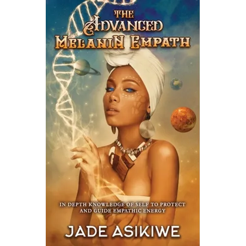 The Advanced Melanin Empath: In Depth Knowledge of Self to Protect and Guide Empathic Energy