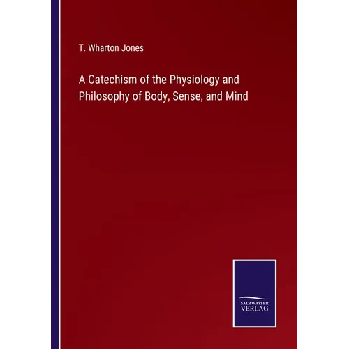A Catechism of the Physiology and Philosophy of Body, Sense, and Mind