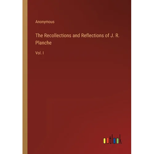 The Recollections and Reflections of J. R. Planche: Vol. I