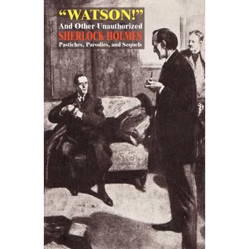 Watson! and Other Unauthorized Sherlock Holmes Pastiches, Parodies, and Sequels