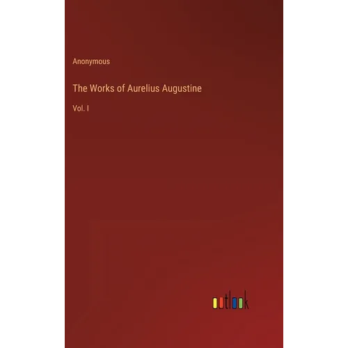 The Works of Aurelius Augustine: Vol. I