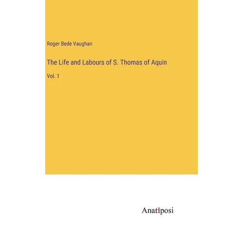 The Life and Labours of S. Thomas of Aquin: Vol. 1