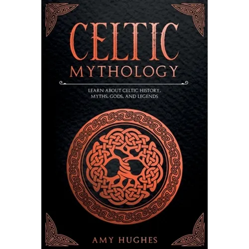 Celtic Mythology: Learn About Celtic History, Myths, Gods, and Legends