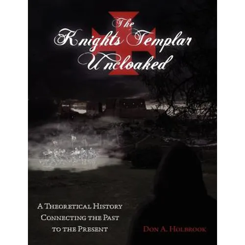 The Knights Templar Uncloaked: A Theoretical History Connecting the Past to the Present