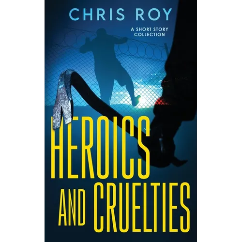 Heroics And Cruelties: A Short Story Collection