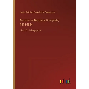 Memoirs of Napoleon Bonaparte; 1813-1814: Part 12 - in large print