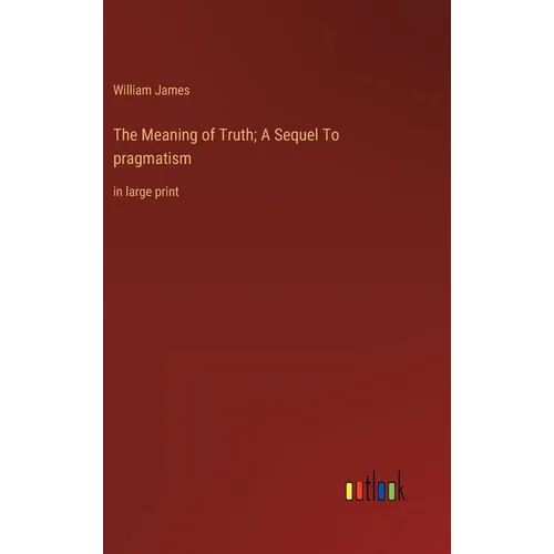 The Meaning of Truth; A Sequel To pragmatism: in large print