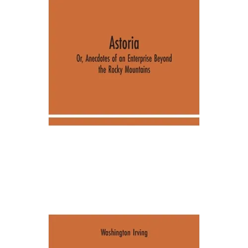 Astoria; Or, Anecdotes of an Enterprise Beyond the Rocky Mountains