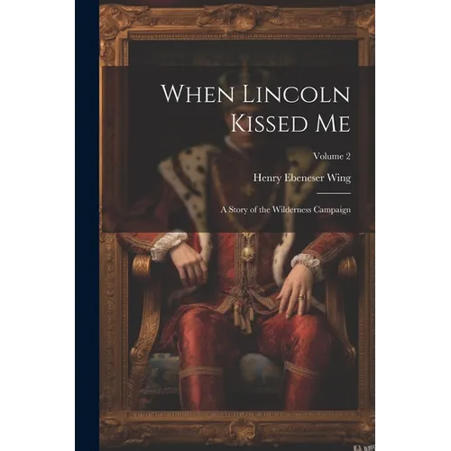 When Lincoln Kissed me; a Story of the Wilderness Campaign; Volume 2