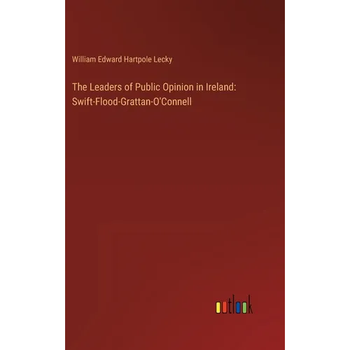 The Leaders of Public Opinion in Ireland: Swift-Flood-Grattan-O'Connell