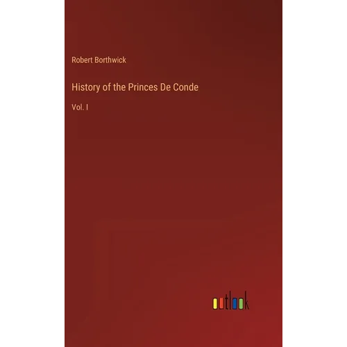 History of the Princes De Conde: Vol. I