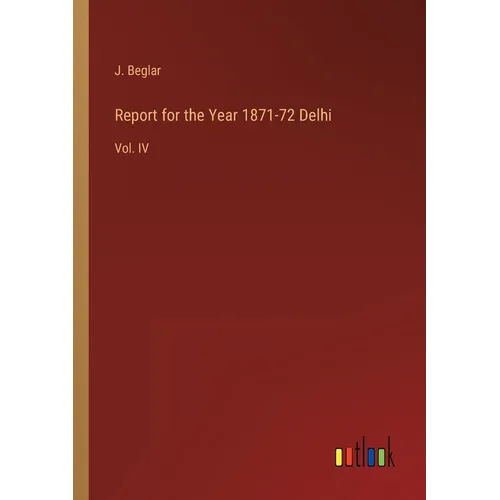 Report for the Year 1871-72 Delhi: Vol. IV