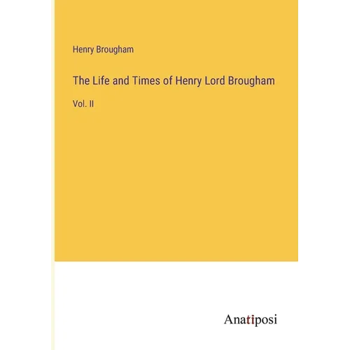 The Life and Times of Henry Lord Brougham: Vol. II