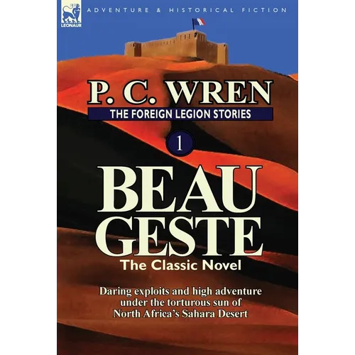 The Foreign Legion Stories 1: Beau Geste: Daring Exploits and High Adventure Under the Torturous Sun of North Africa's Sahara Desert