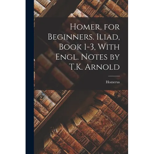 Homer, for Beginners. Iliad, Book 1-3, With Engl. Notes by T.K. Arnold